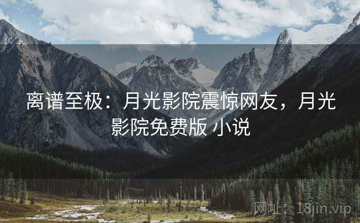 离谱至极:月光影院震惊网友,月光影院免费版 小说