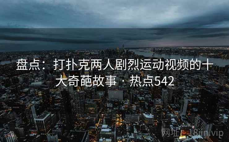 盘点:打扑克两人剧烈运动视频的十大奇葩故事 · 热点542
