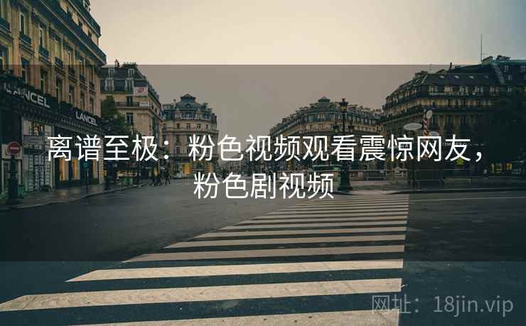 离谱至极:粉色视频观看震惊网友,粉色剧视频 离谱至极:粉色视频观看震惊网友,粉色剧视频