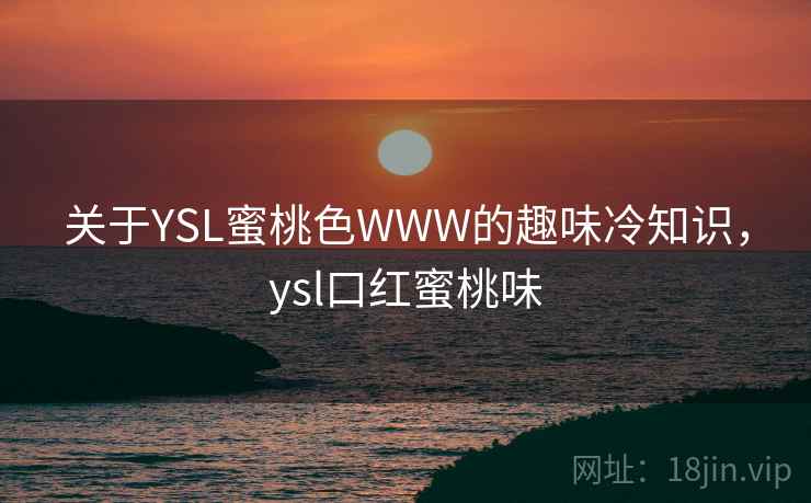 关于YSL蜜桃色WWW的趣味冷知识,ysl口红蜜桃味 关于YSL蜜桃色WWW的趣味冷知识,ysl口红蜜桃味