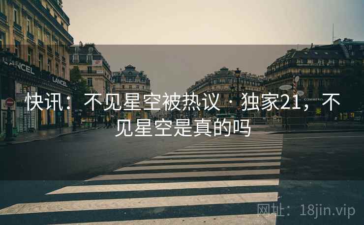 快讯:不见星空被热议 · 独家21,不见星空是真的吗 快讯:不见星空被热议 · 独家21,不见星空是真的吗