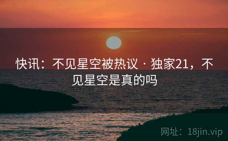 快讯:不见星空被热议 · 独家21,不见星空是真的吗