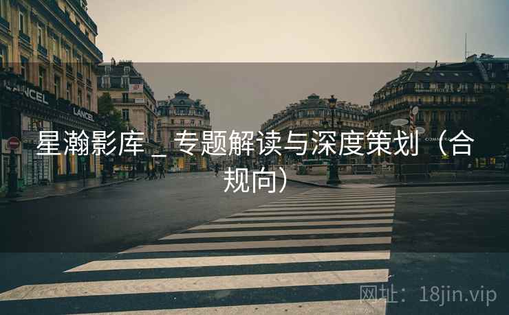 星瀚影库 _ 专题解读与深度策划(合规向)