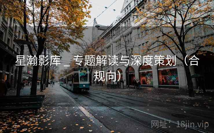 星瀚影库 _ 专题解读与深度策划(合规向) 星瀚影库 _ 专题解读与深度策划(合规向)