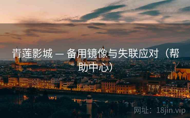 青莲影城 — 备用镜像与失联应对（帮助中心）