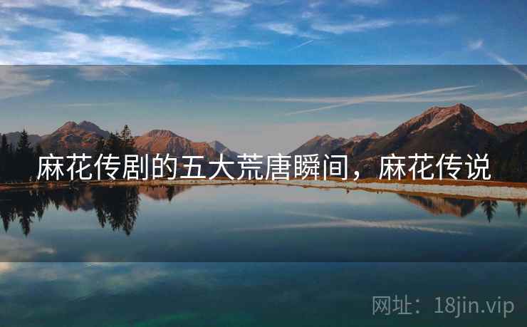 麻花传剧的五大荒唐瞬间,麻花传说