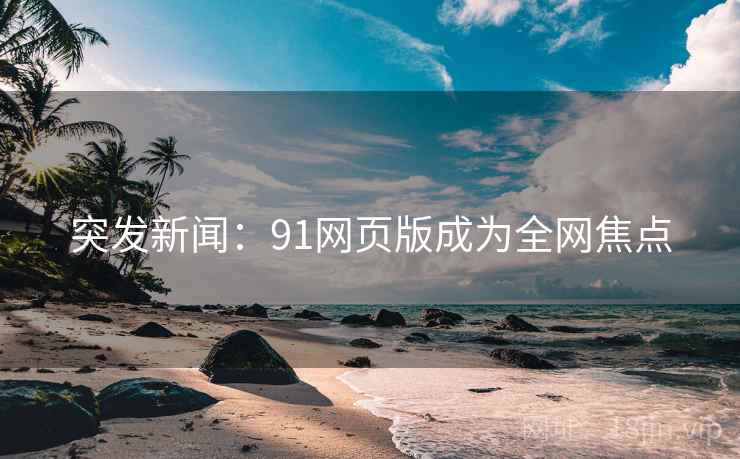 突发新闻:91网页版成为全网焦点 突发新闻:91网页版成为全网焦点