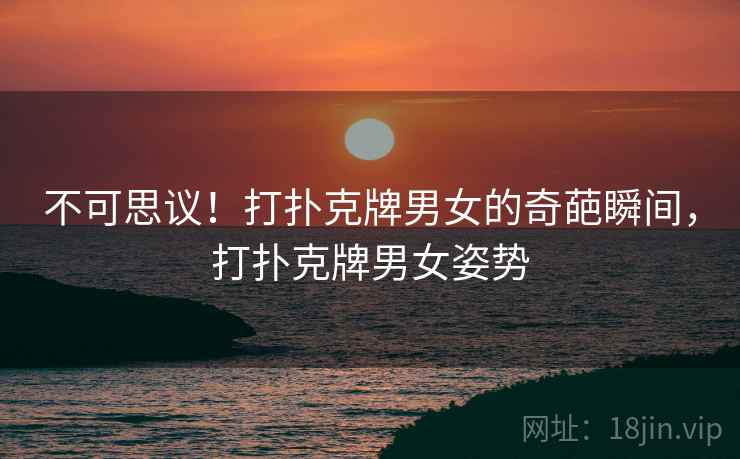 不可思议!打扑克牌男女的奇葩瞬间,打扑克牌男女姿势