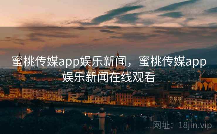 蜜桃传媒app娱乐新闻,蜜桃传媒app娱乐新闻在线观看
