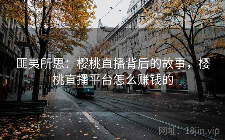 匪夷所思:樱桃直播背后的故事,樱桃直播平台怎么赚钱的