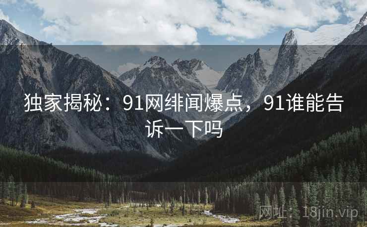 独家揭秘:91网绯闻爆点,91谁能告诉一下吗