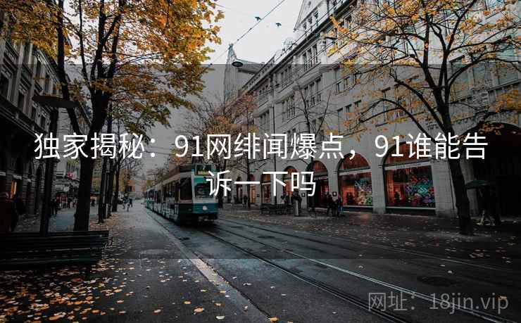 独家揭秘:91网绯闻爆点,91谁能告诉一下吗 独家揭秘:91网绯闻爆点,91谁能告诉一下吗