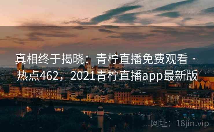 真相终于揭晓:青柠直播免费观看 · 热点462,2021青柠直播app最新版 真相终于揭晓:青柠直播免费观看 · 热点462,2021青柠直播app最新版