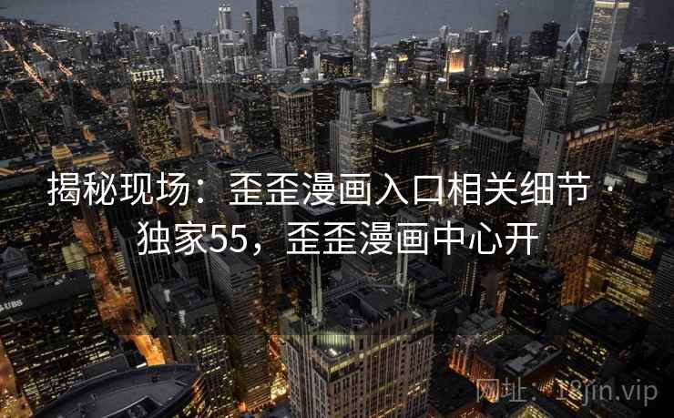 揭秘现场:歪歪漫画入口相关细节 · 独家55,歪歪漫画中心开