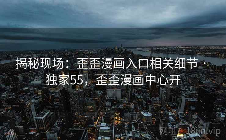 揭秘现场:歪歪漫画入口相关细节 · 独家55,歪歪漫画中心开 揭秘现场:歪歪漫画入口相关细节 · 独家55,歪歪漫画中心开