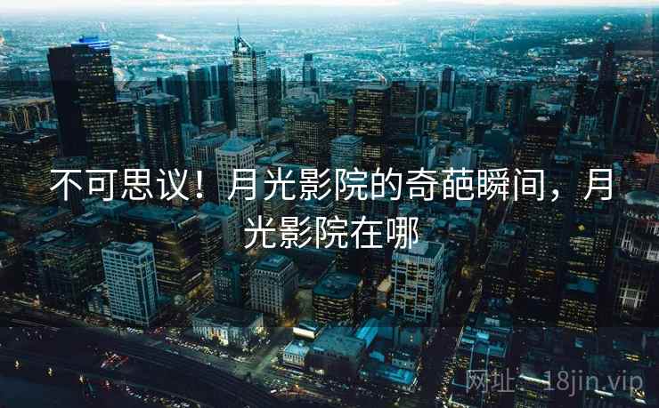 不可思议!月光影院的奇葩瞬间,月光影院在哪