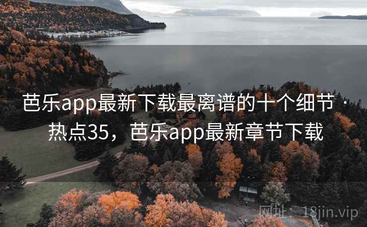 芭乐app最新下载最离谱的十个细节 · 热点35,芭乐app最新章节下载