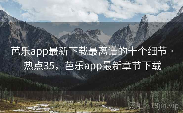 芭乐app最新下载最离谱的十个细节 · 热点35，芭乐app最新章节下载