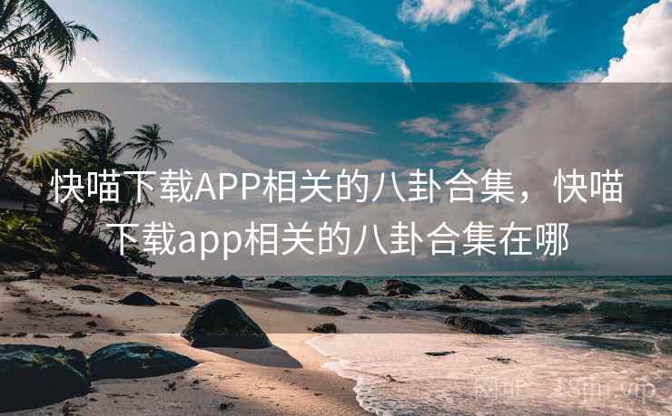 快喵下载APP相关的八卦合集,快喵下载app相关的八卦合集在哪