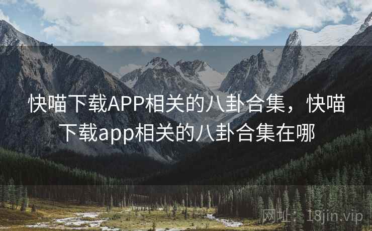快喵下载APP相关的八卦合集,快喵下载app相关的八卦合集在哪 快喵下载APP相关的八卦合集,快喵下载app相关的八卦合集在哪