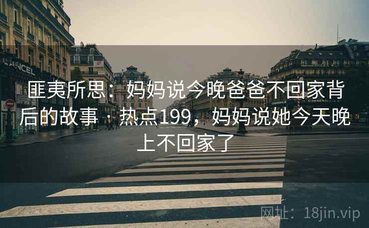 匪夷所思:妈妈说今晚爸爸不回家背后的故事 · 热点199,妈妈说她今天晚上不回家了