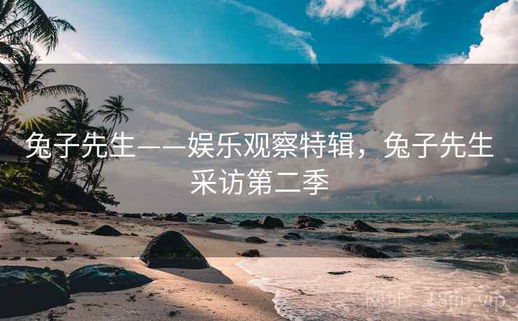 兔子先生——娱乐观察特辑,兔子先生采访第二季 兔子先生——娱乐观察特辑,兔子先生采访第二季