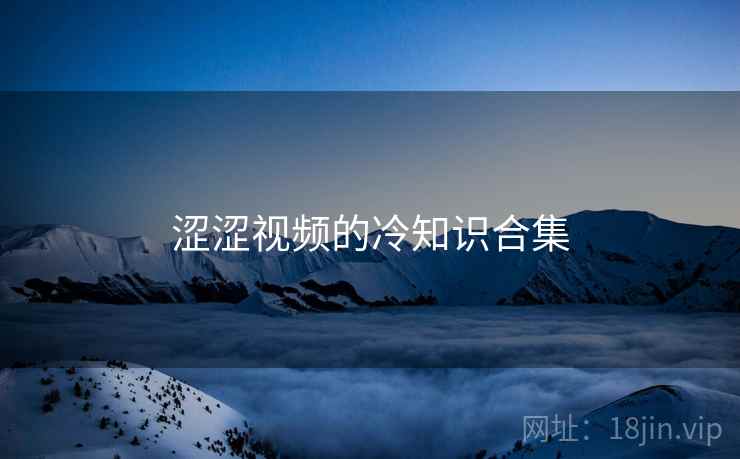 涩涩视频的冷知识合集 涩涩视频的冷知识合集