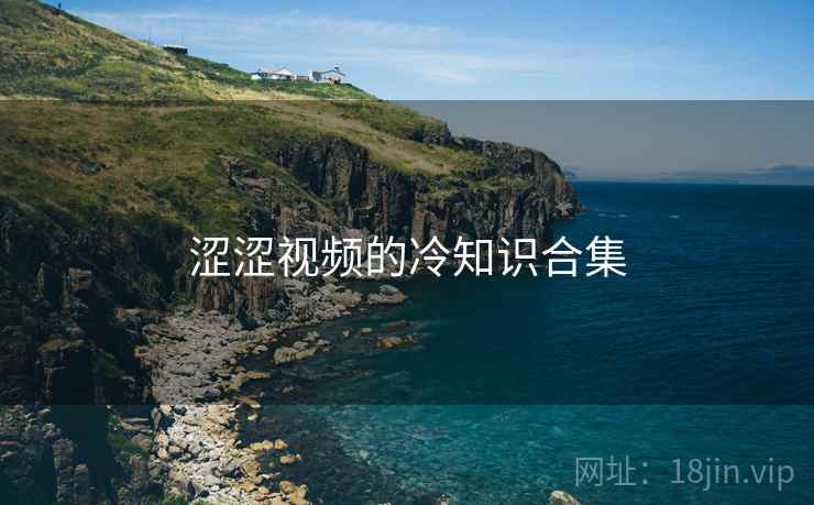 涩涩视频的冷知识合集 涩涩视频的冷知识合集