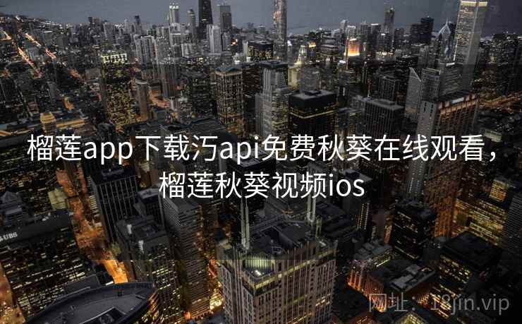 榴莲app下载汅api免费秋葵在线观看,榴莲秋葵视频ios 榴莲app下载汅api免费秋葵在线观看,榴莲秋葵视频ios