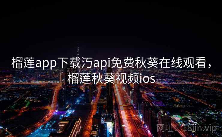 榴莲app下载汅api免费秋葵在线观看,榴莲秋葵视频ios 榴莲app下载汅api免费秋葵在线观看,榴莲秋葵视频ios