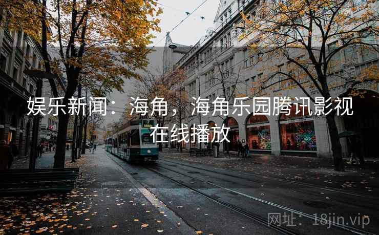 娱乐新闻:海角,海角乐园腾讯影视在线播放 娱乐新闻:海角,海角乐园腾讯影视在线播放
