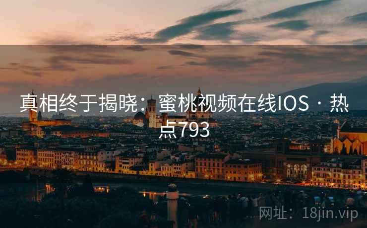 真相终于揭晓:蜜桃视频在线IOS · 热点793