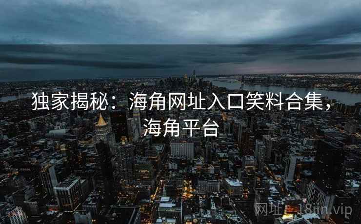 独家揭秘：海角网址入口笑料合集，海角平台