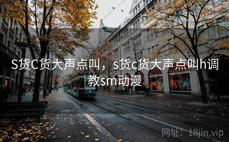 S货C货大声点叫，s货c货大声点叫h调教sm动漫