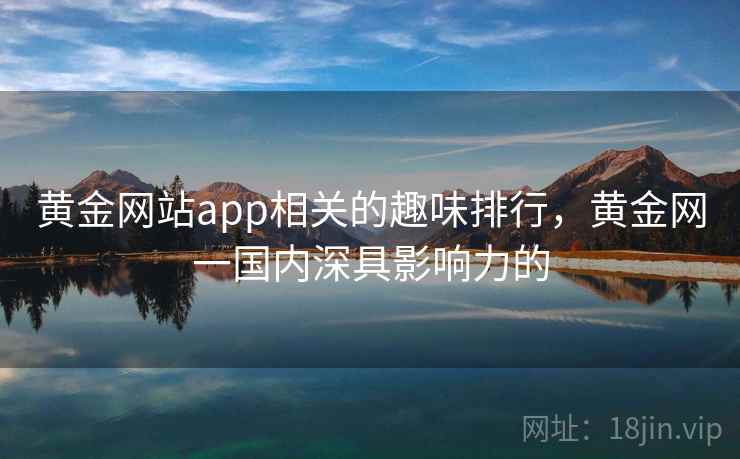 黄金网站app相关的趣味排行，黄金网一国内深具影响力的