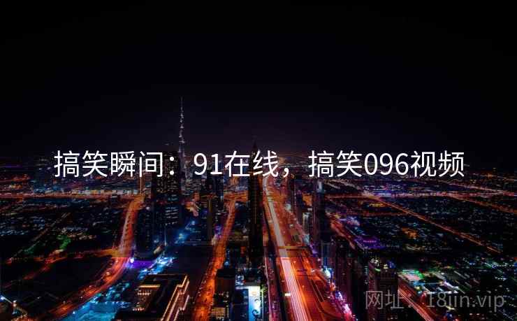 搞笑瞬间：91在线，搞笑096视频