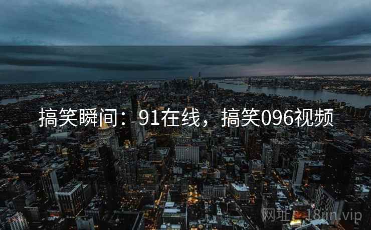 搞笑瞬间：91在线，搞笑096视频