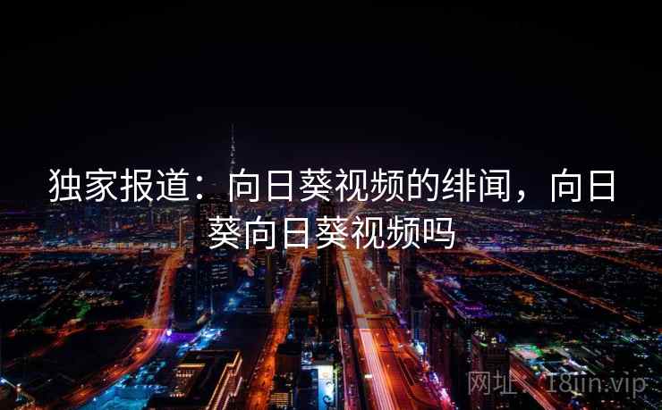 独家报道：向日葵视频的绯闻，向日葵向日葵视频吗